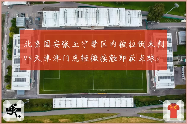 北京国安张玉宁禁区内被拉倒未判vs天津津门虎轻微接触即获点球，裁判判罚两极分化