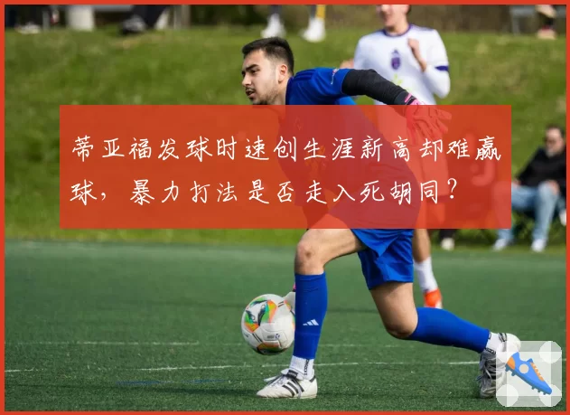 蒂亚福发球时速创生涯新高却难赢球，暴力打法是否走入死胡同？