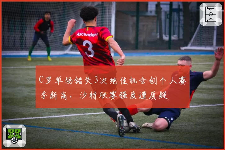C罗单场错失3次绝佳机会创个人赛季新高，沙特联赛强度遭质疑
