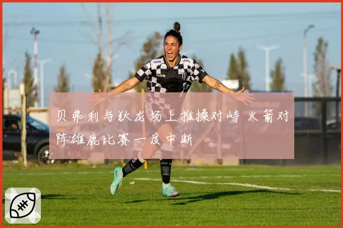 贝弗利与狄龙场上推搡对峙 火箭对阵雄鹿比赛一度中断