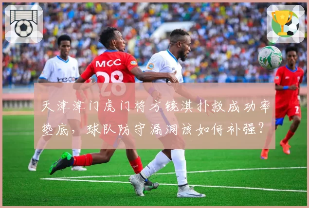 天津津门虎门将方镜淇扑救成功率垫底,球队防守漏洞该如何补强?
