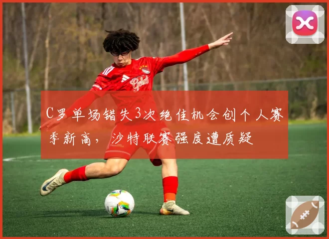 C罗单场错失3次绝佳机会创个人赛季新高，沙特联赛强度遭质疑