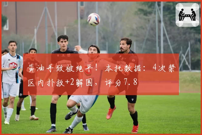 黄油手致被绝平！本托数据：4次禁区内扑救+2解围，评分7.8