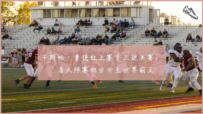 卡斯帕·鲁德红土赛季三进决赛,罗马大师赛积分升至世界前五