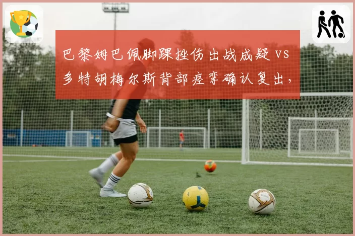 巴黎姆巴佩脚踝挫伤出战成疑 vs 多特胡梅尔斯背部痉挛确认复出，欧冠生死战伤病博弈