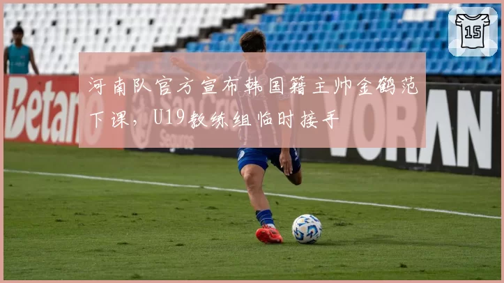 河南队官方宣布韩国籍主帅金鹤范下课,U19教练组临时接手