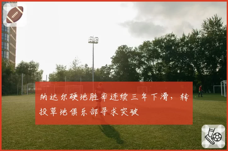 纳达尔硬地胜率连续三年下滑，转投草地俱乐部寻求突破