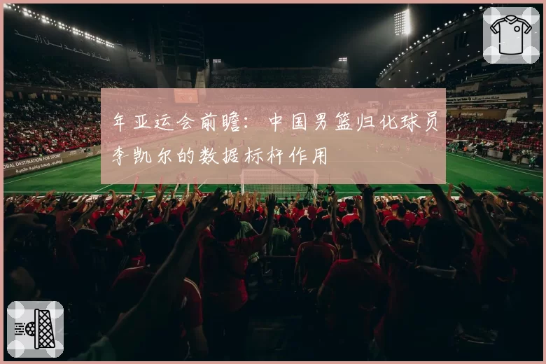 年亚运会前瞻：中国男篮归化球员李凯尔的数据标杆作用