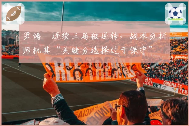 梁靖崑连续三局被逆转,战术分析师批其“关键分选择过于保守”