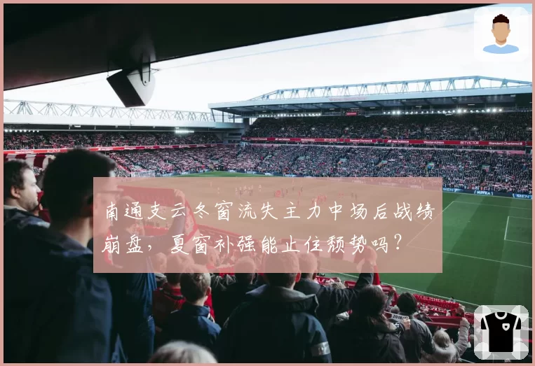 南通支云冬窗流失主力中场后战绩崩盘，夏窗补强能止住颓势吗？