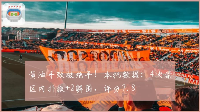 黄油手致被绝平！本托数据：4次禁区内扑救+2解围，评分7.8