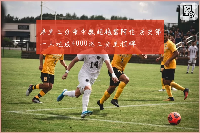 库里三分命中数超越雷阿伦 历史第一人达成4000记三分里程碑