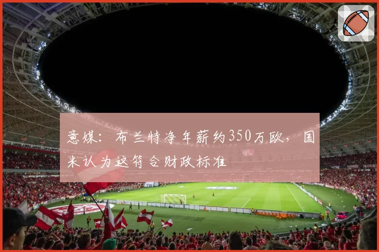 意媒:布兰特净年薪约350万欧,国米认为这符合财政标准