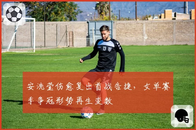 安洗莹伤愈复出首战告捷,女单赛季争冠形势再生变数