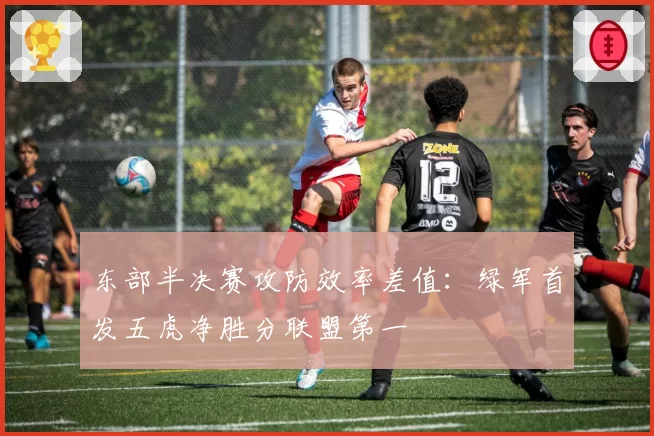 东部半决赛攻防效率差值：绿军首发五虎净胜分联盟第一