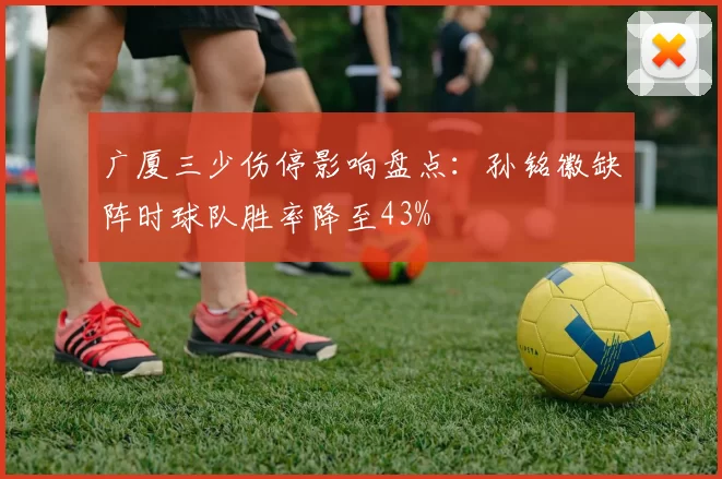 广厦三少伤停影响盘点：孙铭徽缺阵时球队胜率降至43%