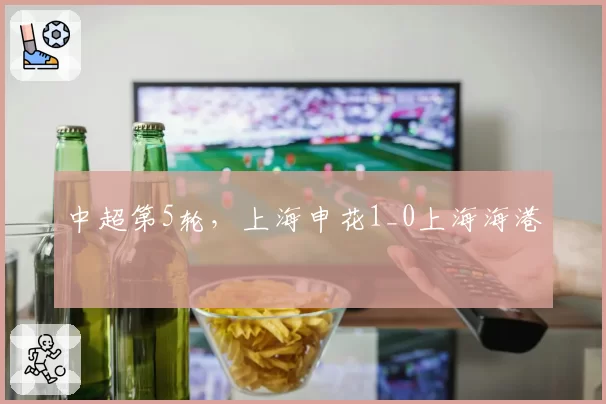 中超第5轮，上海申花1_0上海海港