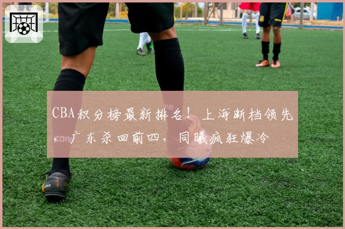 CBA积分榜最新排名！上海断档领先，广东杀回前四，同曦疯狂爆冷