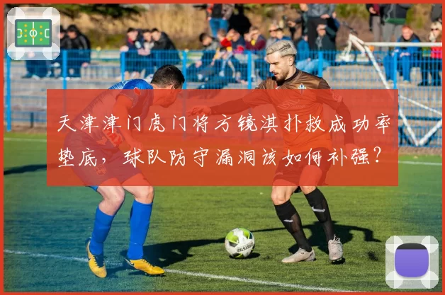 天津津门虎门将方镜淇扑救成功率垫底，球队防守漏洞该如何补强？
