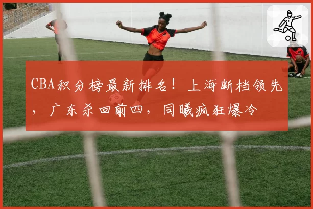 CBA积分榜最新排名！上海断档领先，广东杀回前四，同曦疯狂爆冷
