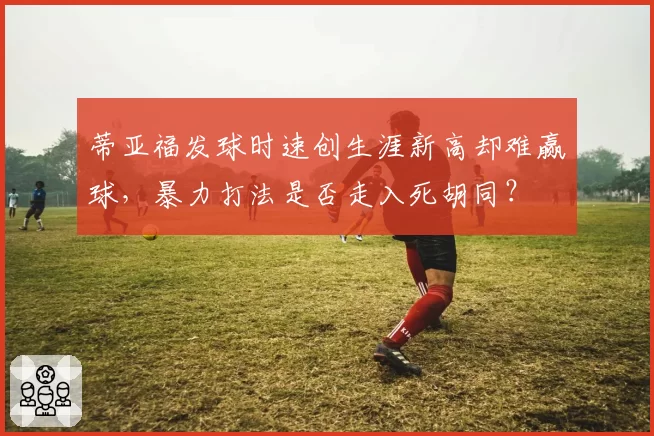 蒂亚福发球时速创生涯新高却难赢球，暴力打法是否走入死胡同？