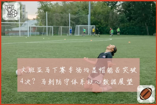 文班亚马下赛季场均盖帽能否突破4次?马刺防守体系核心数据展望