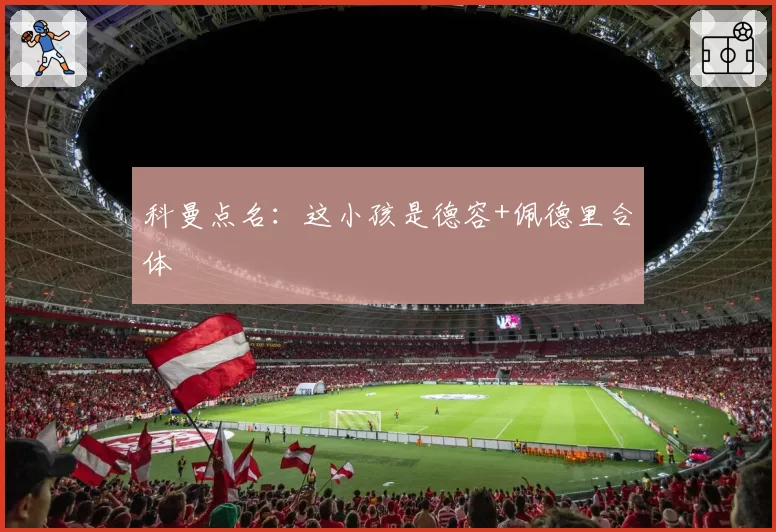 科曼点名：这小孩是德容+佩德里合体