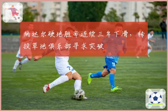 纳达尔硬地胜率连续三年下滑,转投草地俱乐部寻求突破