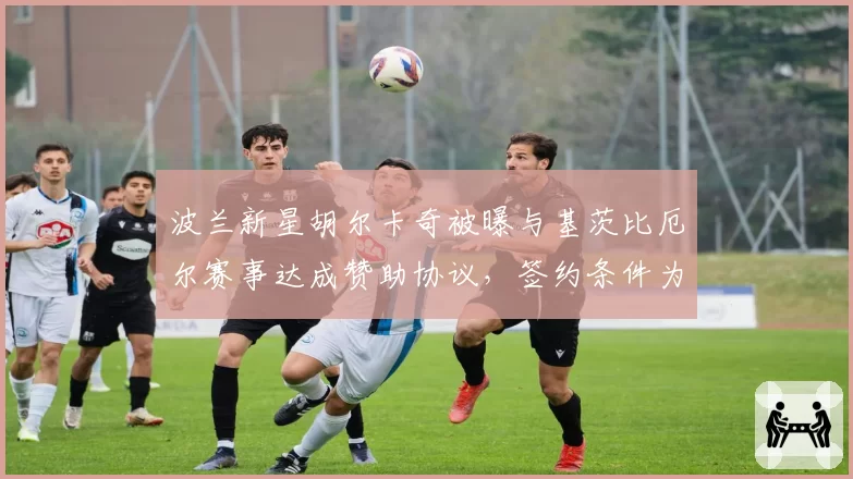 波兰新星胡尔卡奇被曝与基茨比厄尔赛事达成赞助协议,签约条件为何保密?