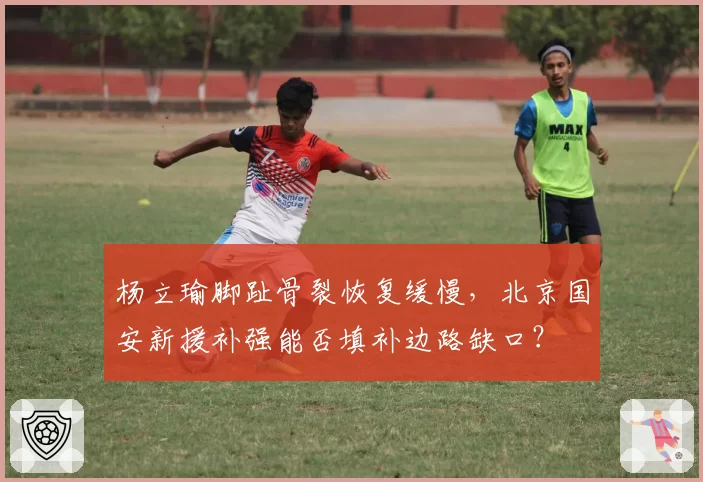 杨立瑜脚趾骨裂恢复缓慢，北京国安新援补强能否填补边路缺口？