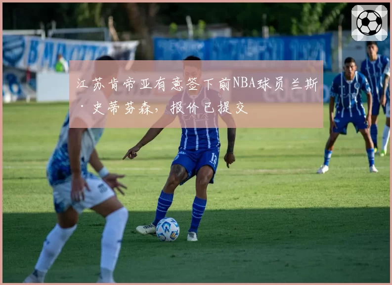 江苏肯帝亚有意签下前NBA球员兰斯·史蒂芬森,报价已提交