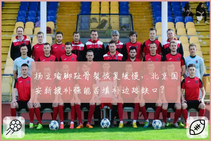杨立瑜脚趾骨裂恢复缓慢，北京国安新援补强能否填补边路缺口？