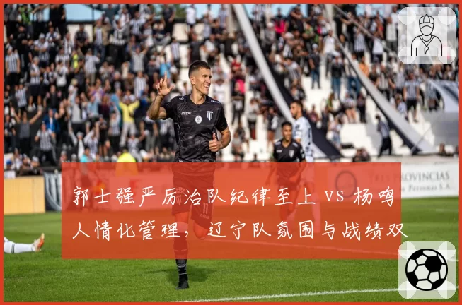 郭士强严厉治队纪律至上 vs 杨鸣人情化管理，辽宁队氛围与战绩双面对比