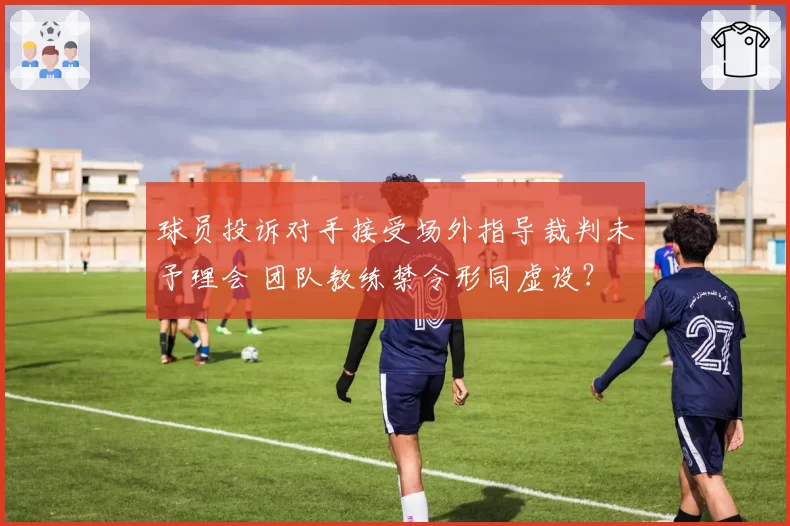 球员投诉对手接受场外指导裁判未予理会 团队教练禁令形同虚设?