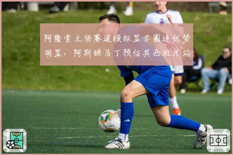 阿隆索主场赛道模拟显示圈速优势明显，阿斯顿马丁预估其西班牙站可争领奖台