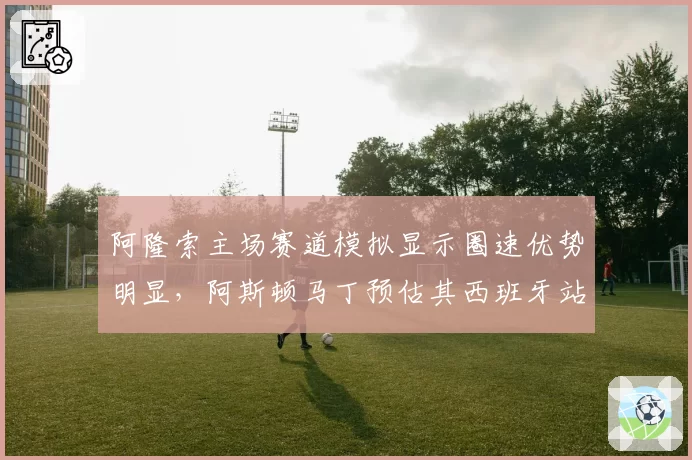 阿隆索主场赛道模拟显示圈速优势明显，阿斯顿马丁预估其西班牙站可争领奖台