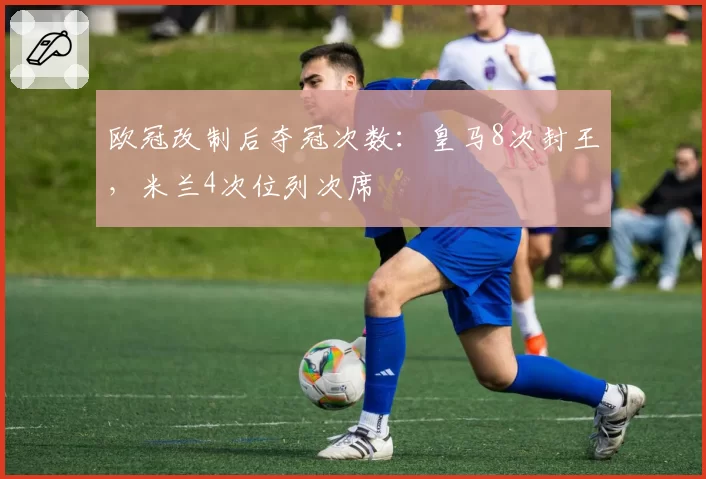欧冠改制后夺冠次数：皇马8次封王，米兰4次位列次席