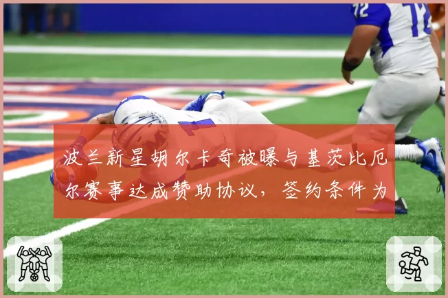 波兰新星胡尔卡奇被曝与基茨比厄尔赛事达成赞助协议,签约条件为何保密?