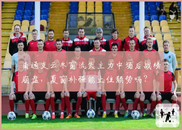 南通支云冬窗流失主力中场后战绩崩盘，夏窗补强能止住颓势吗？